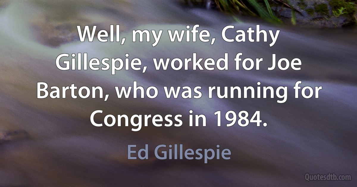 Well, my wife, Cathy Gillespie, worked for Joe Barton, who was running for Congress in 1984. (Ed Gillespie)