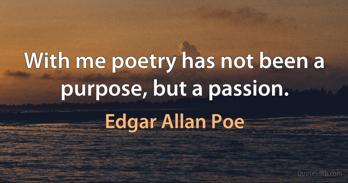 With me poetry has not been a purpose, but a passion. (Edgar Allan Poe)