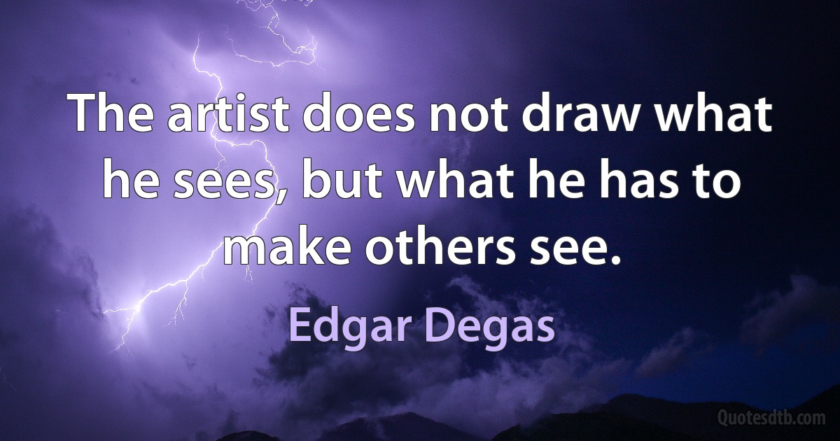 The artist does not draw what he sees, but what he has to make others see. (Edgar Degas)