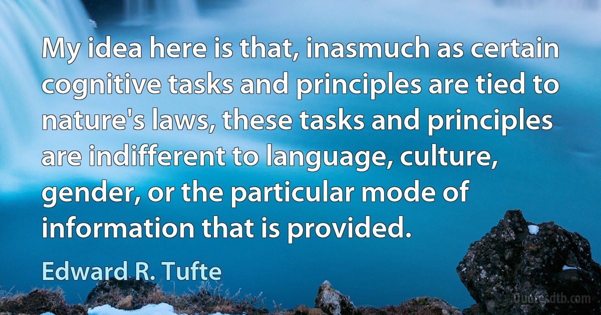 My idea here is that, inasmuch as certain cognitive tasks and principles are tied to nature's laws, these tasks and principles are indifferent to language, culture, gender, or the particular mode of information that is provided. (Edward R. Tufte)