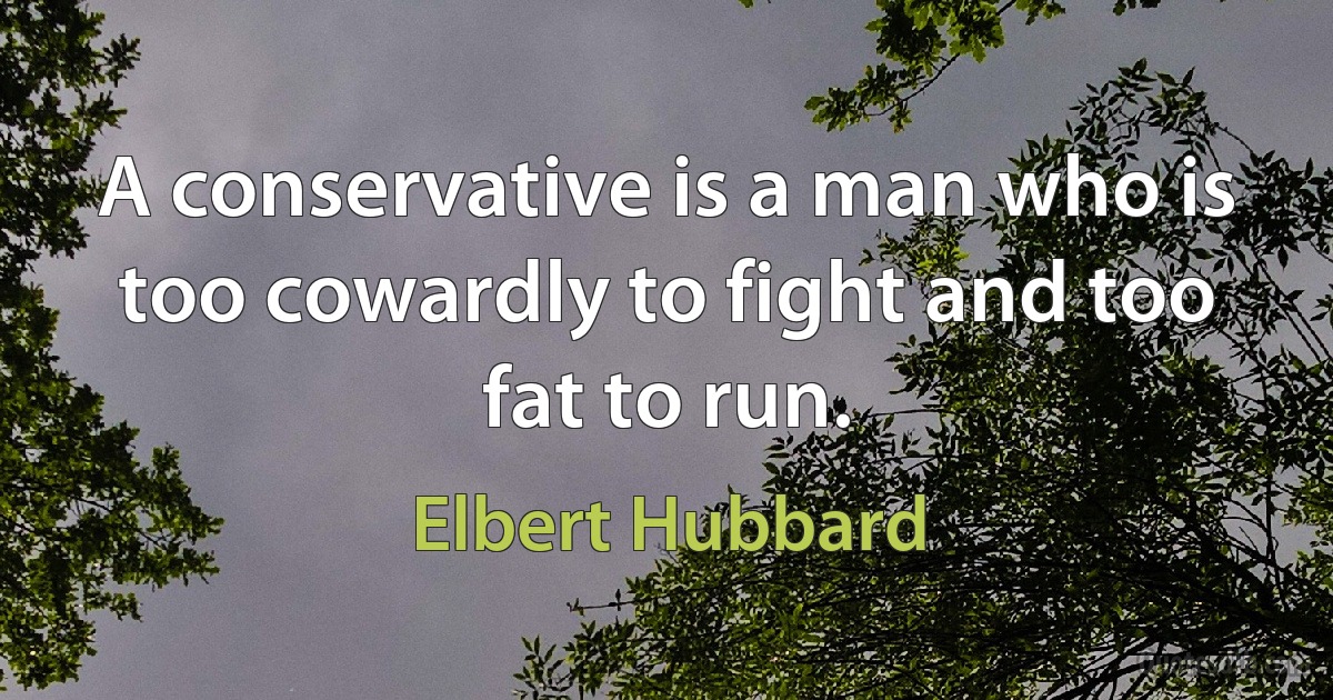 A conservative is a man who is too cowardly to fight and too fat to run. (Elbert Hubbard)