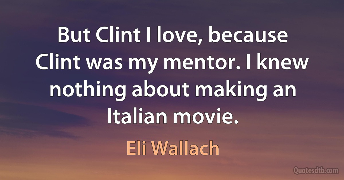 But Clint I love, because Clint was my mentor. I knew nothing about making an Italian movie. (Eli Wallach)