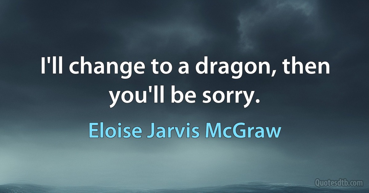 I'll change to a dragon, then you'll be sorry. (Eloise Jarvis McGraw)