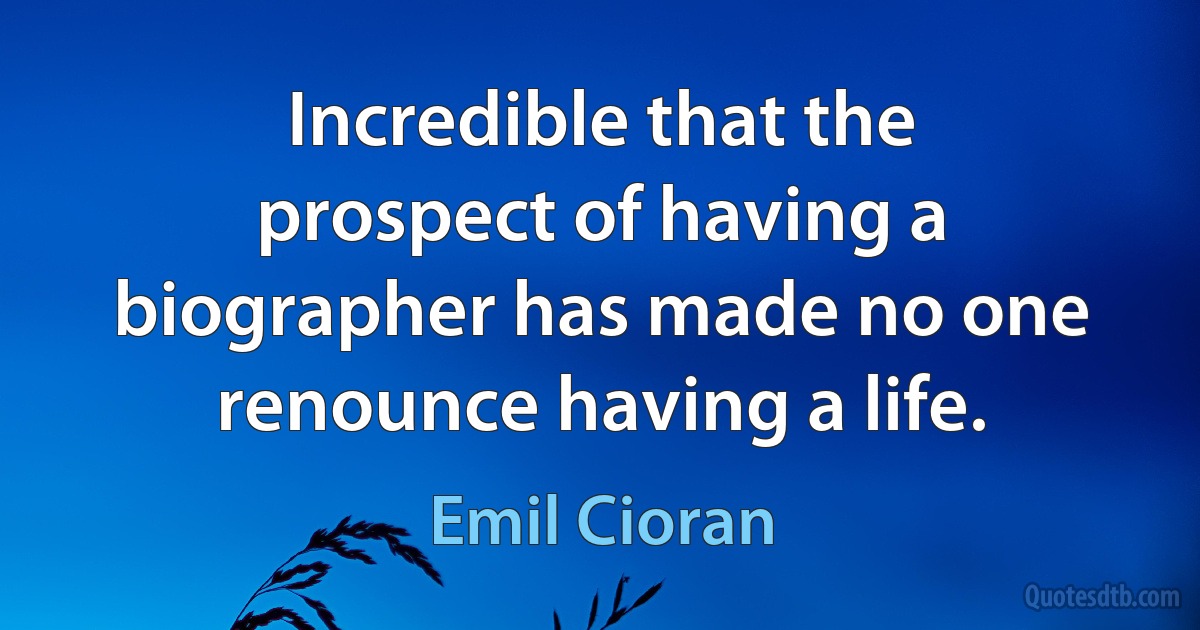 Incredible that the prospect of having a biographer has made no one renounce having a life. (Emil Cioran)