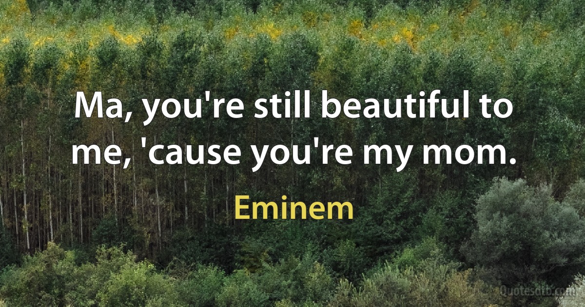 Ma, you're still beautiful to me, 'cause you're my mom. (Eminem)