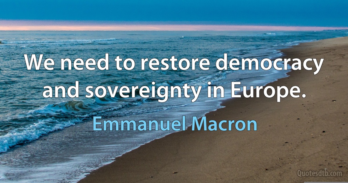 We need to restore democracy and sovereignty in Europe. (Emmanuel Macron)