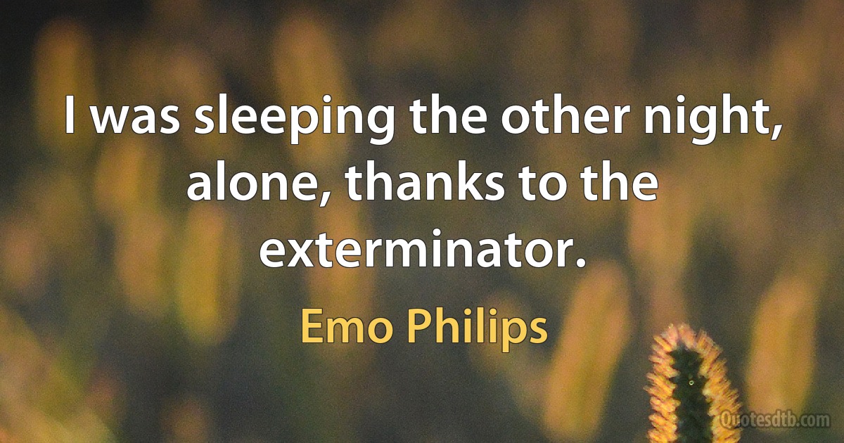 I was sleeping the other night, alone, thanks to the exterminator. (Emo Philips)