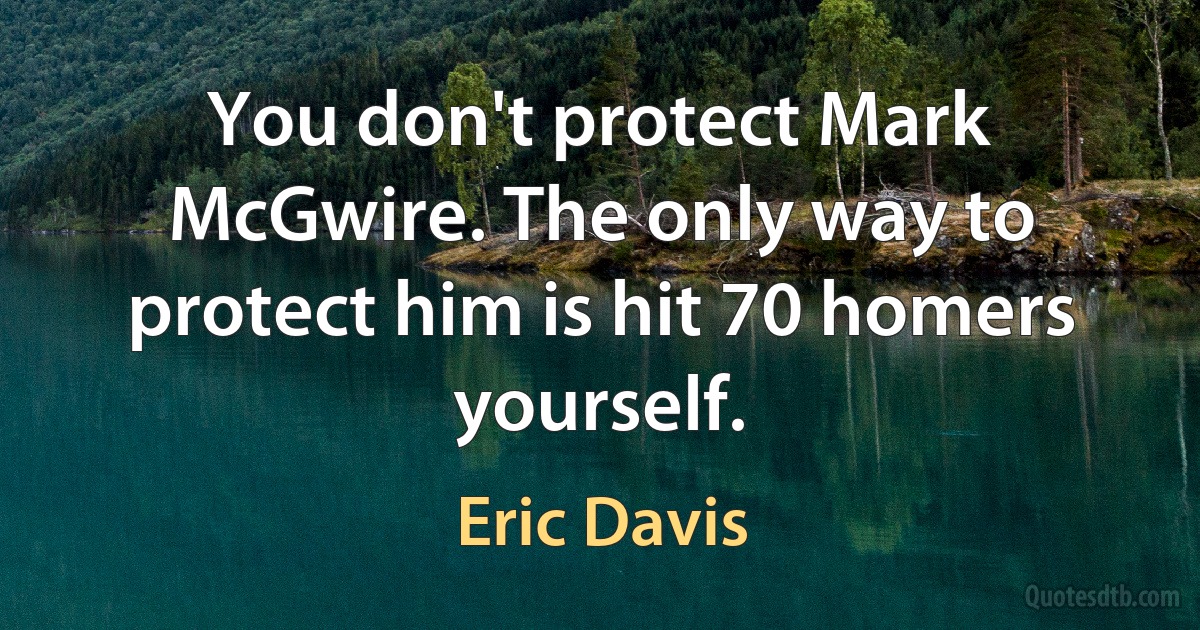 You don't protect Mark McGwire. The only way to protect him is hit 70 homers yourself. (Eric Davis)