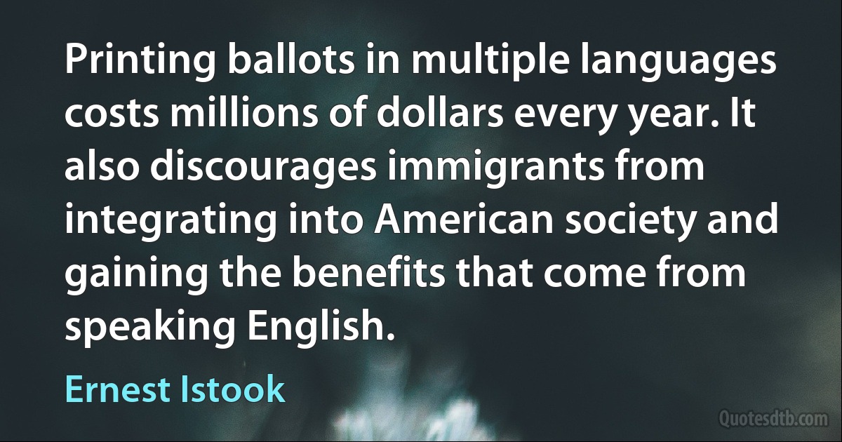 Printing ballots in multiple languages costs millions of dollars every year. It also discourages immigrants from integrating into American society and gaining the benefits that come from speaking English. (Ernest Istook)