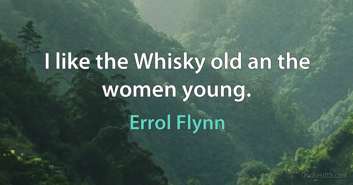 I like the Whisky old an the women young. (Errol Flynn)