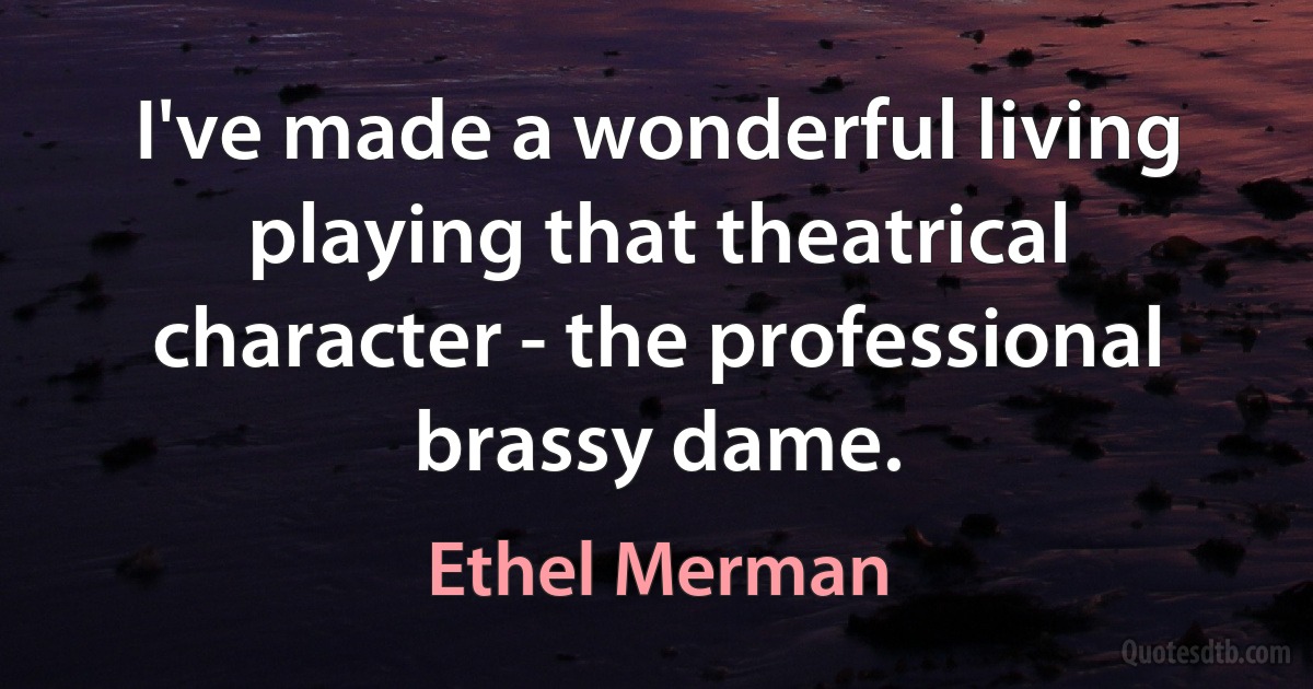 I've made a wonderful living playing that theatrical character - the professional brassy dame. (Ethel Merman)