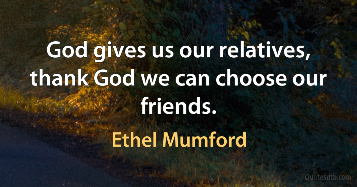 God gives us our relatives, thank God we can choose our friends. (Ethel Mumford)