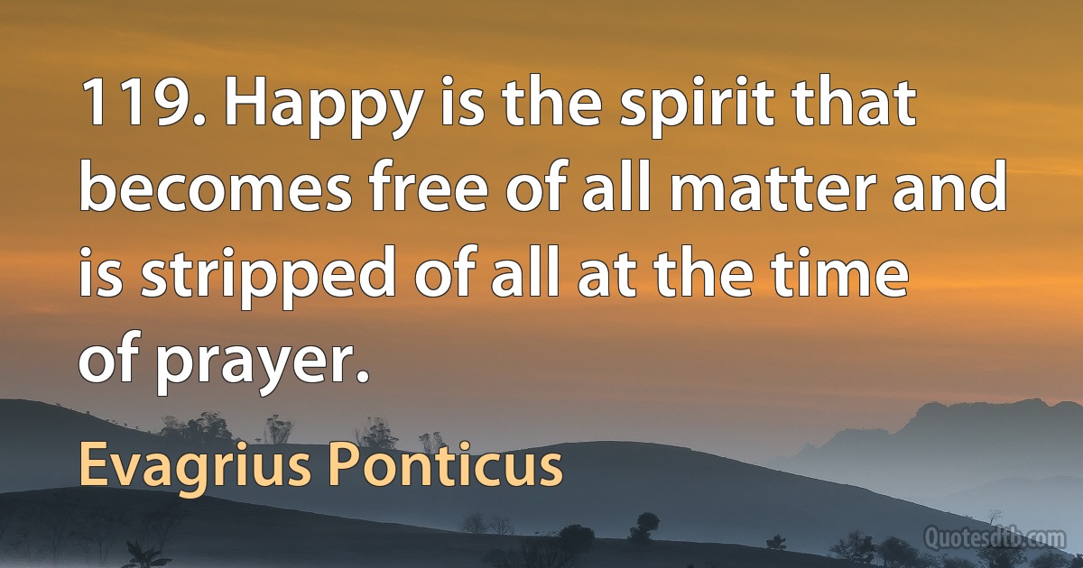 119. Happy is the spirit that becomes free of all matter and is stripped of all at the time of prayer. (Evagrius Ponticus)