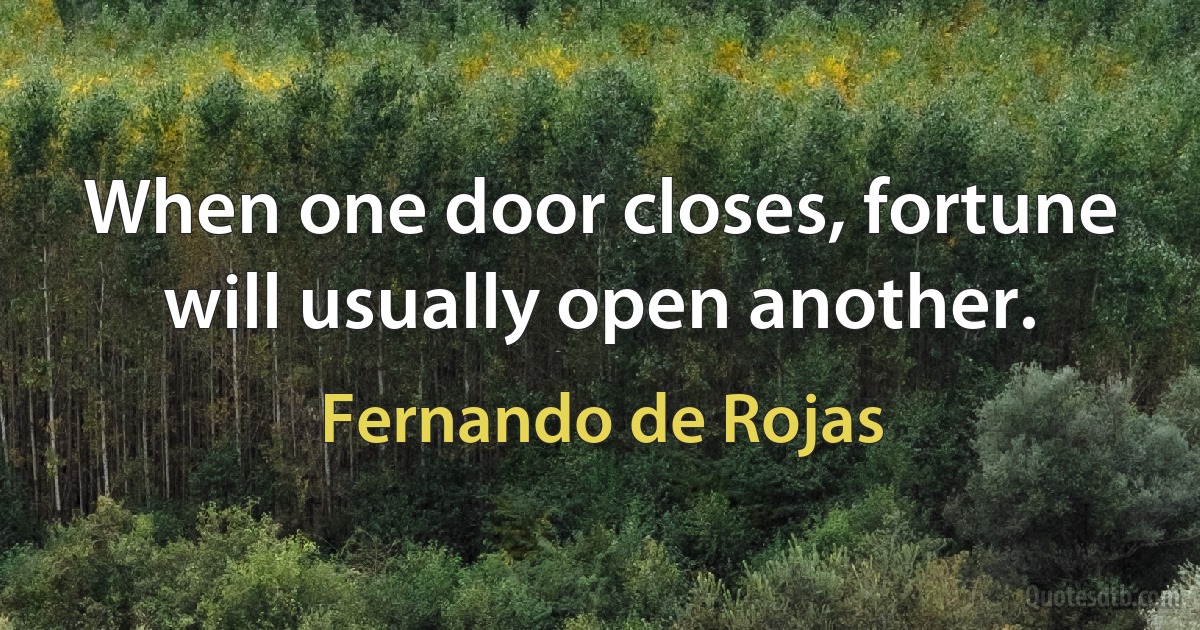 When one door closes, fortune will usually open another. (Fernando de Rojas)