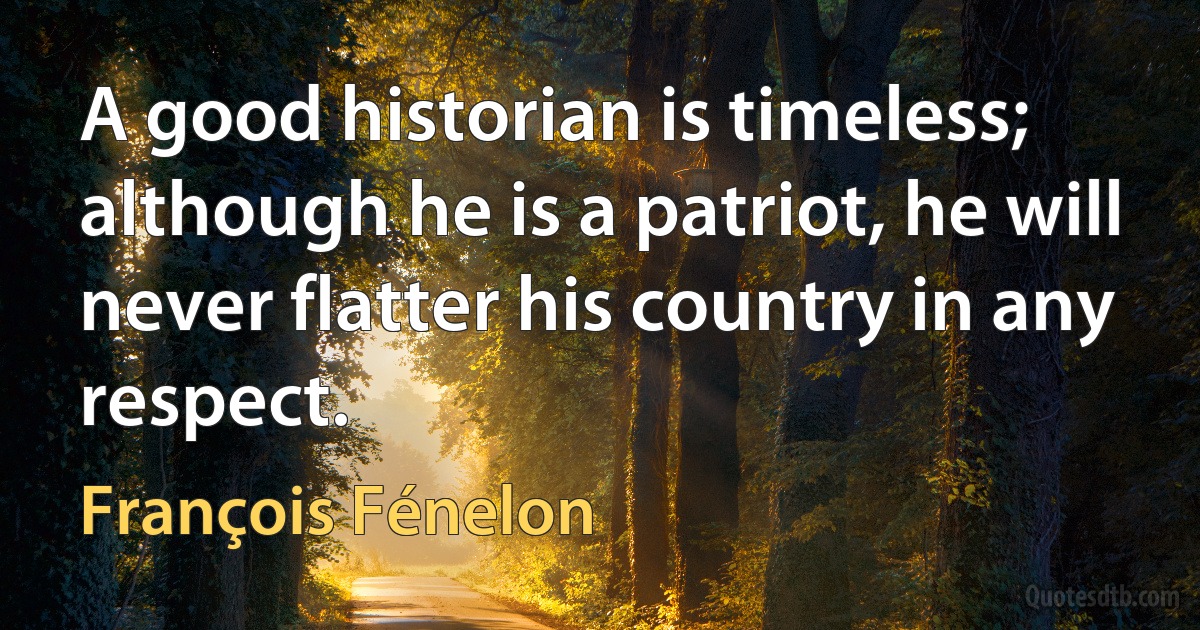 A good historian is timeless; although he is a patriot, he will never flatter his country in any respect. (François Fénelon)