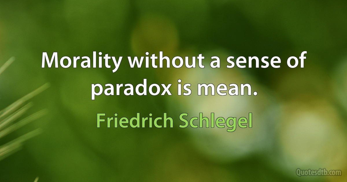 Morality without a sense of paradox is mean. (Friedrich Schlegel)