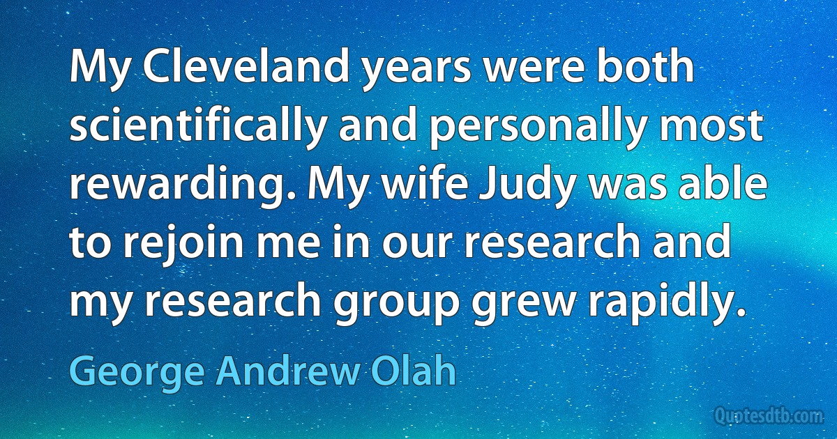 My Cleveland years were both scientifically and personally most rewarding. My wife Judy was able to rejoin me in our research and my research group grew rapidly. (George Andrew Olah)