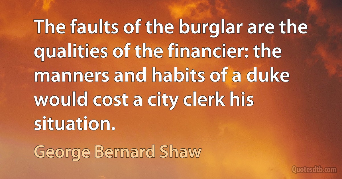 The faults of the burglar are the qualities of the financier: the manners and habits of a duke would cost a city clerk his situation. (George Bernard Shaw)