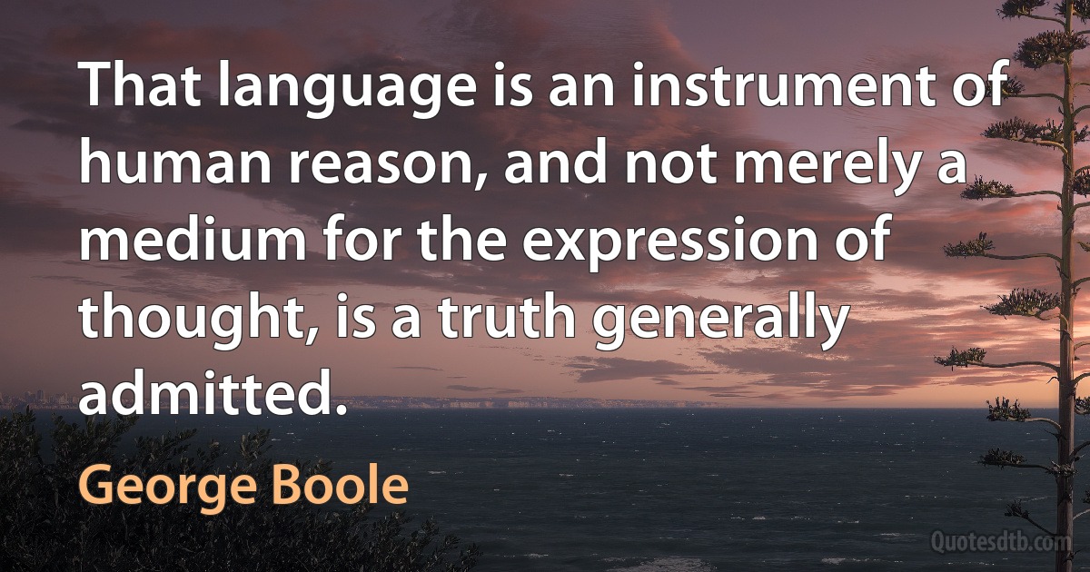 That language is an instrument of human reason, and not merely a medium for the expression of thought, is a truth generally admitted. (George Boole)