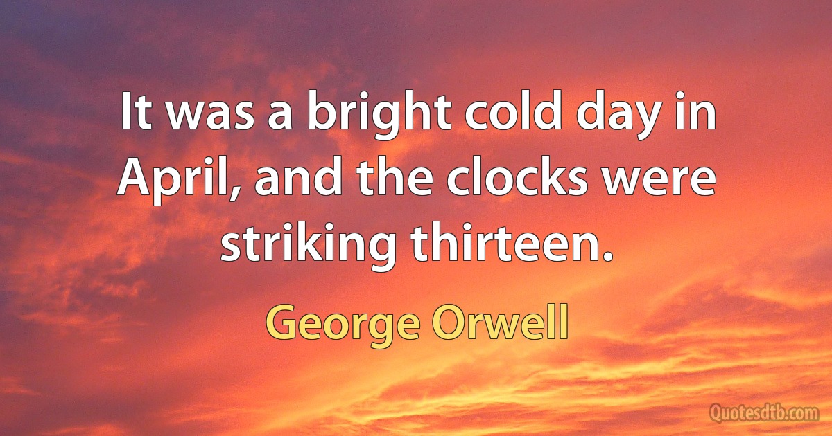 It was a bright cold day in April, and the clocks were striking thirteen. (George Orwell)