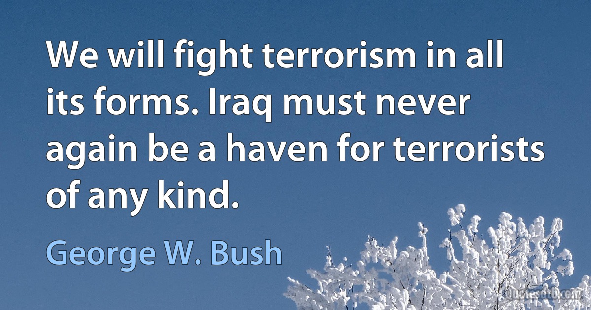 We will fight terrorism in all its forms. Iraq must never again be a haven for terrorists of any kind. (George W. Bush)