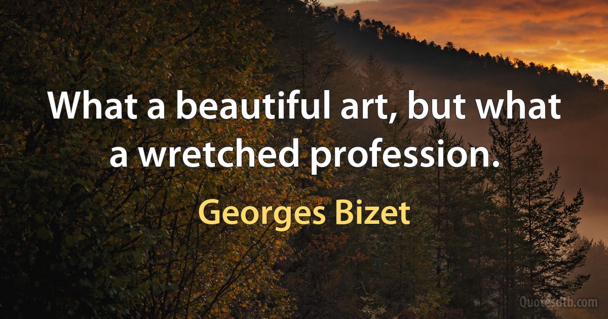 What a beautiful art, but what a wretched profession. (Georges Bizet)