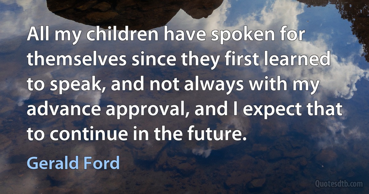 All my children have spoken for themselves since they first learned to speak, and not always with my advance approval, and I expect that to continue in the future. (Gerald Ford)