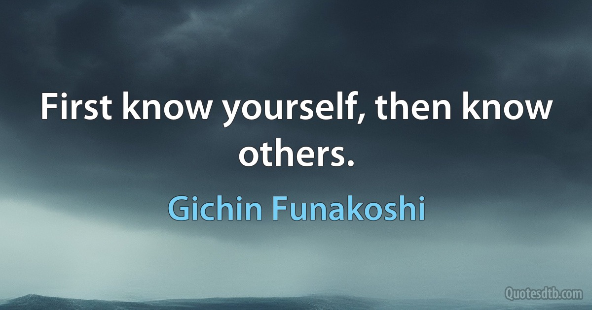 First know yourself, then know others. (Gichin Funakoshi)