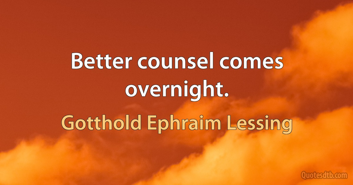 Better counsel comes overnight. (Gotthold Ephraim Lessing)