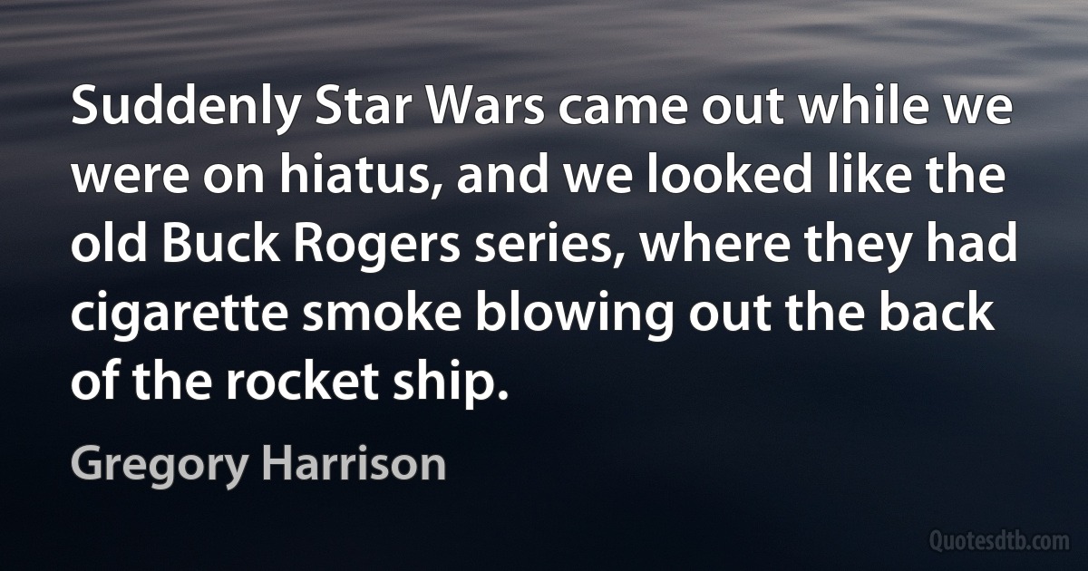 Suddenly Star Wars came out while we were on hiatus, and we looked like the old Buck Rogers series, where they had cigarette smoke blowing out the back of the rocket ship. (Gregory Harrison)