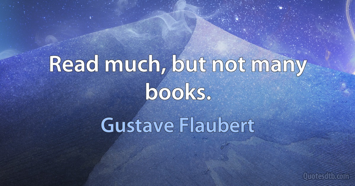 Read much, but not many books. (Gustave Flaubert)