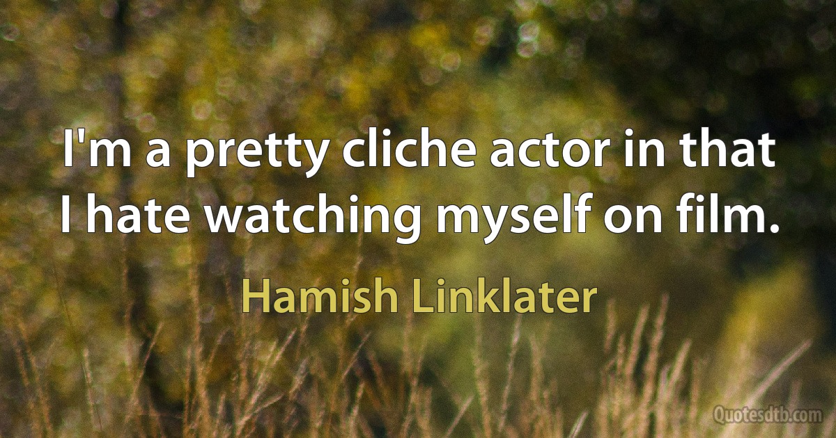 I'm a pretty cliche actor in that I hate watching myself on film. (Hamish Linklater)