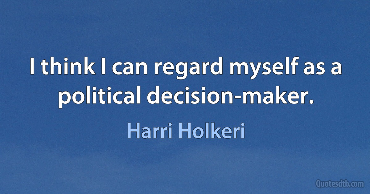 I think I can regard myself as a political decision-maker. (Harri Holkeri)