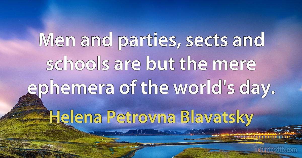 Men and parties, sects and schools are but the mere ephemera of the world's day. (Helena Petrovna Blavatsky)