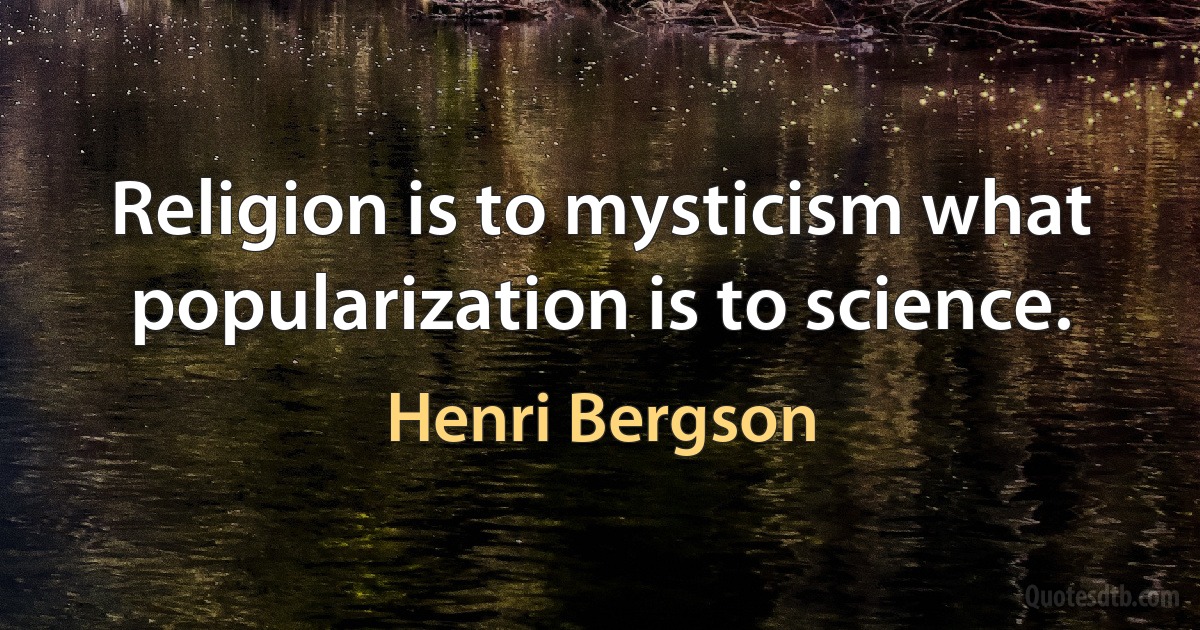 Religion is to mysticism what popularization is to science. (Henri Bergson)