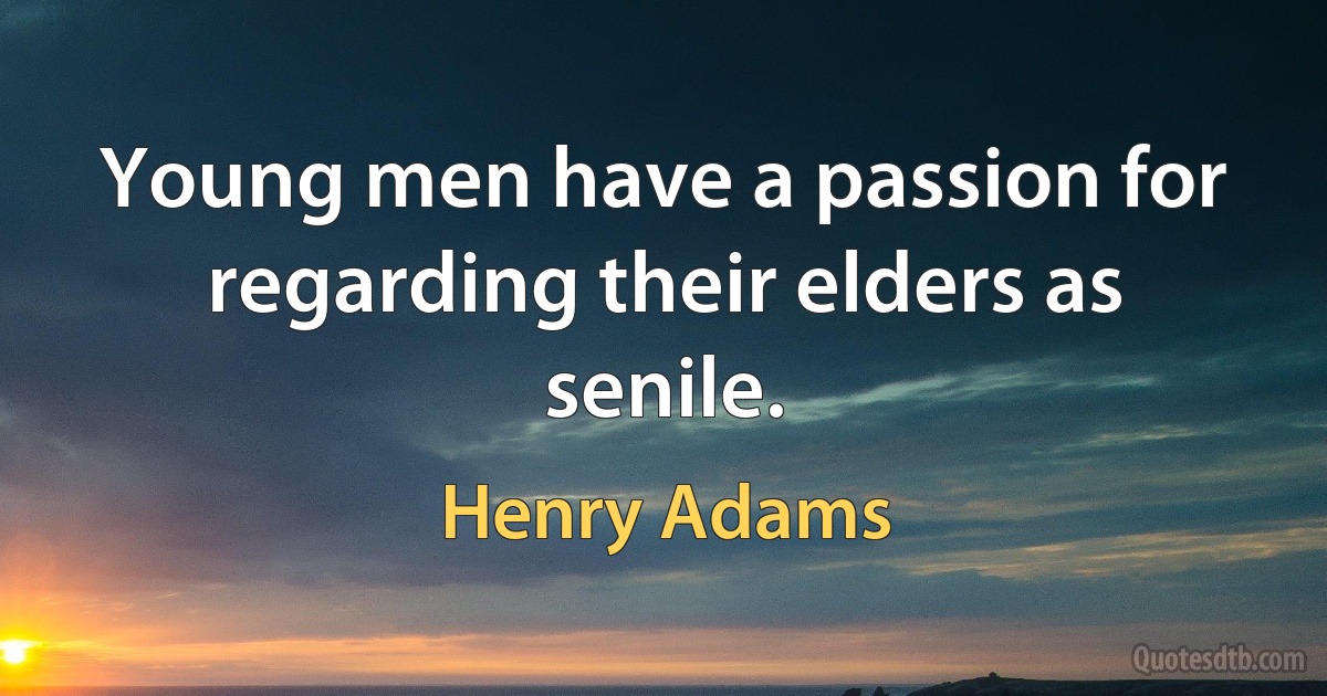 Young men have a passion for regarding their elders as senile. (Henry Adams)