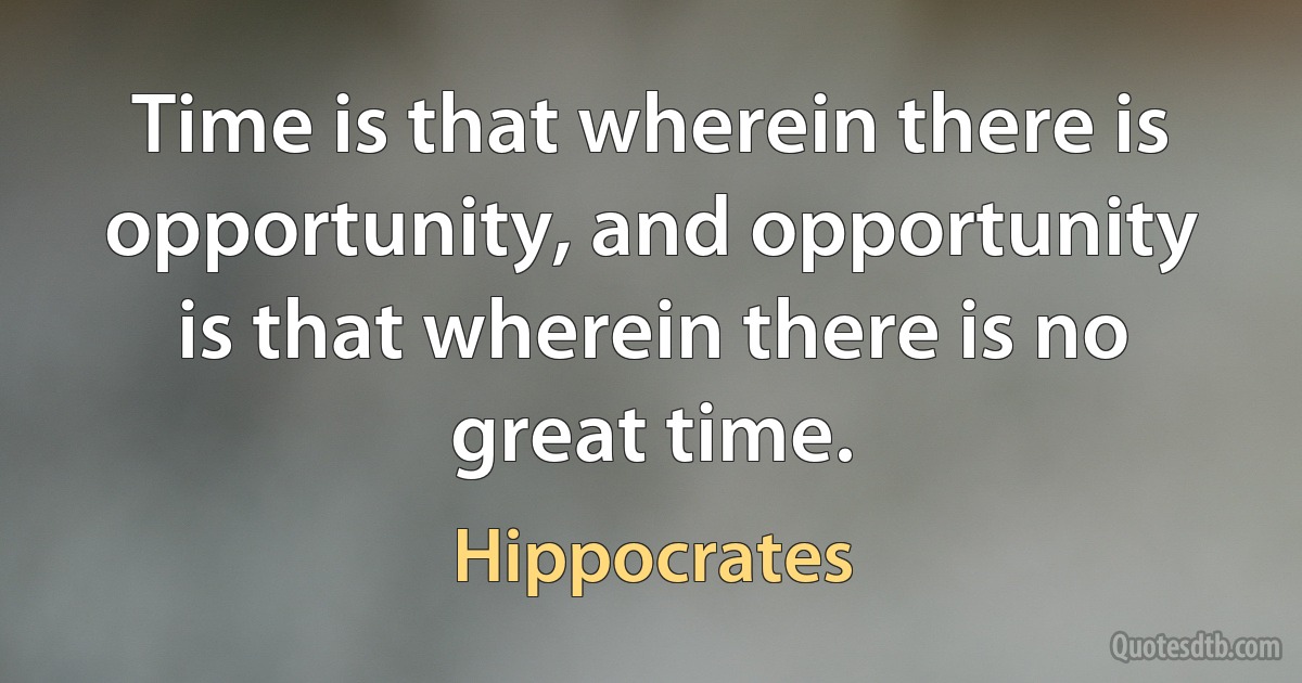 Time is that wherein there is opportunity, and opportunity is that wherein there is no great time. (Hippocrates)