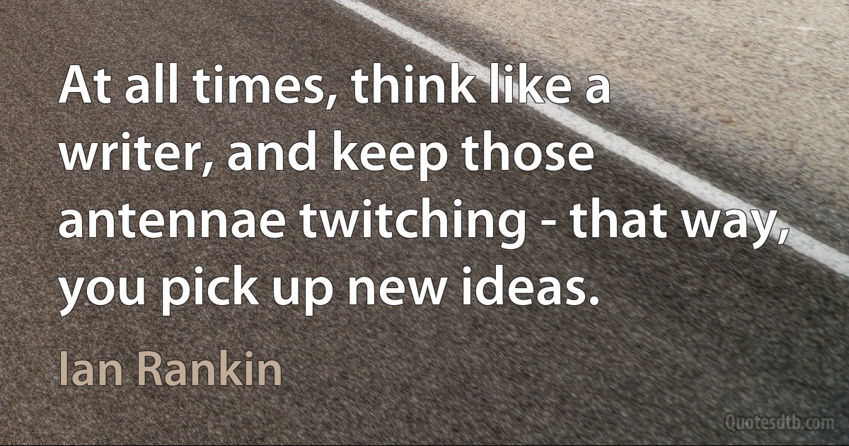 At all times, think like a writer, and keep those antennae twitching - that way, you pick up new ideas. (Ian Rankin)