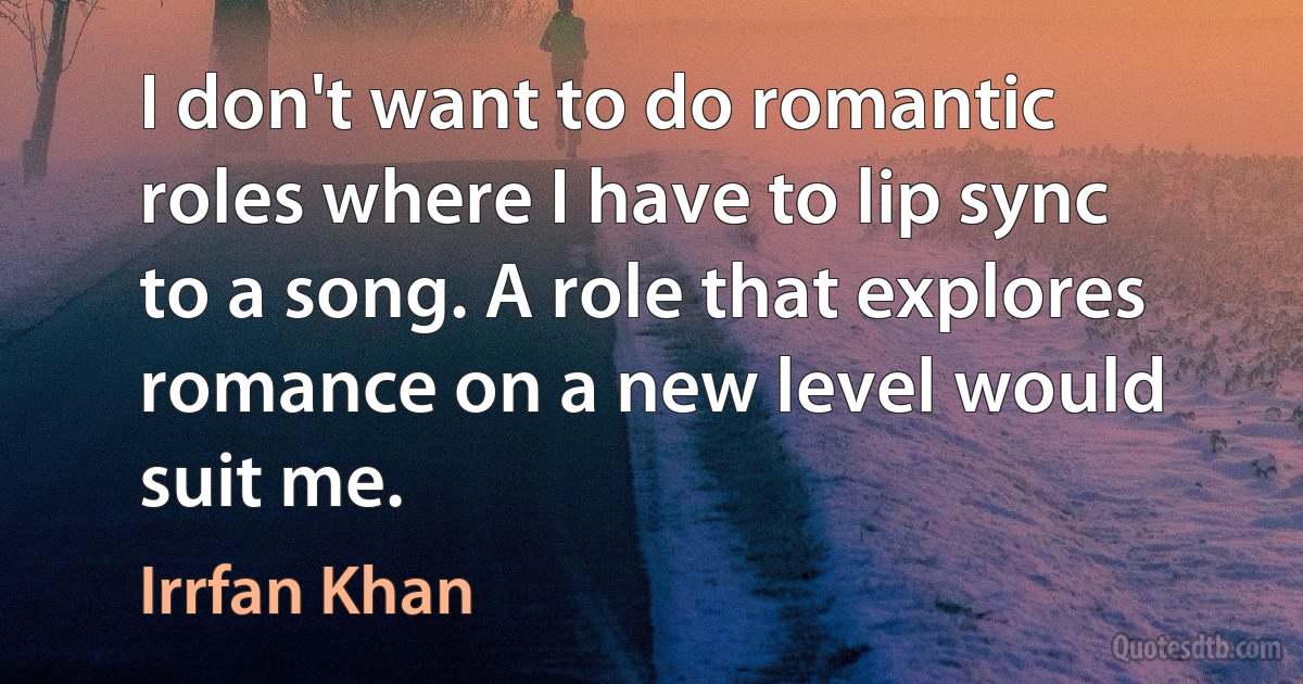 I don't want to do romantic roles where I have to lip sync to a song. A role that explores romance on a new level would suit me. (Irrfan Khan)