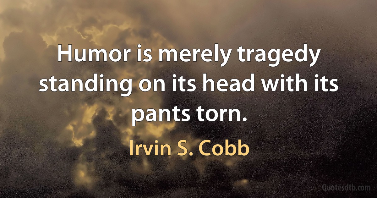 Humor is merely tragedy standing on its head with its pants torn. (Irvin S. Cobb)