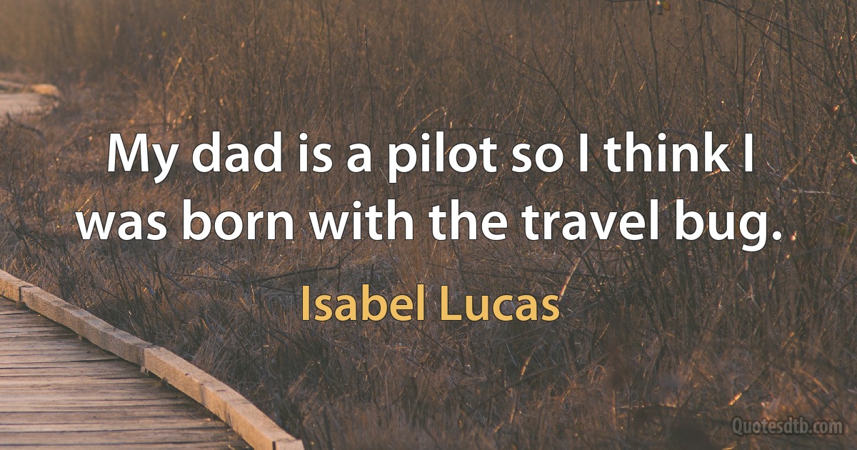 My dad is a pilot so I think I was born with the travel bug. (Isabel Lucas)