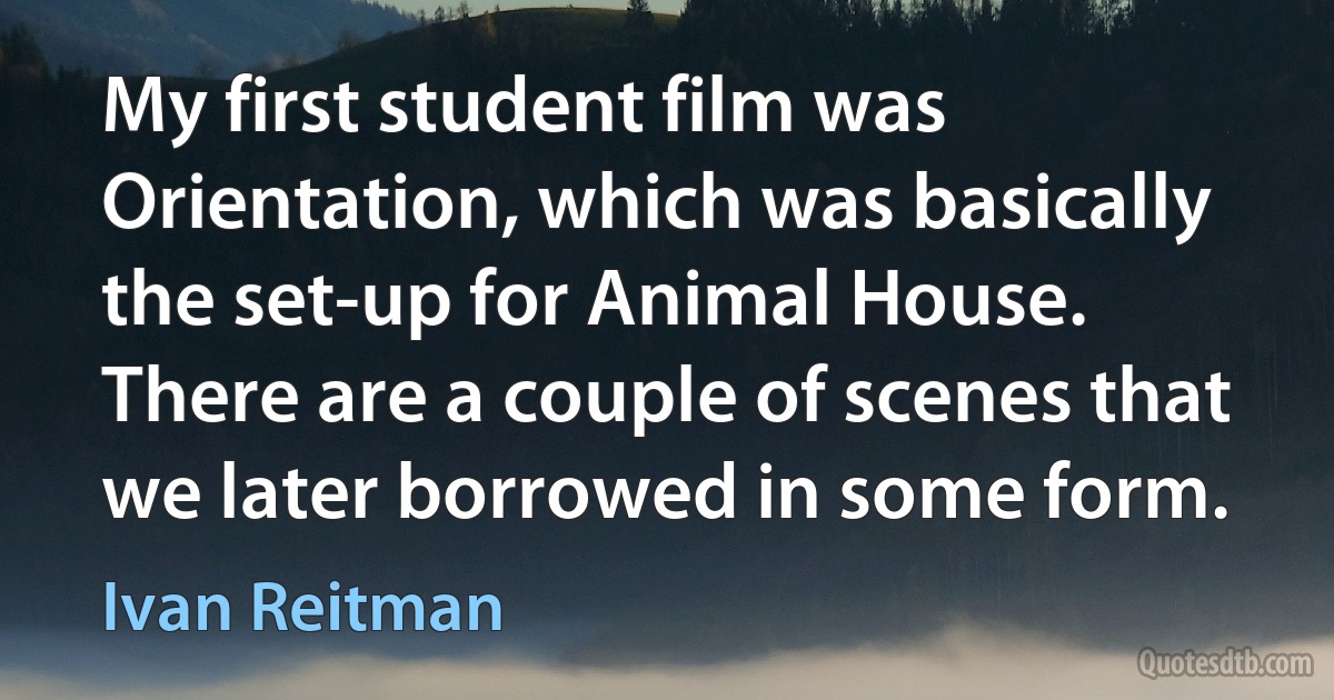 My first student film was Orientation, which was basically the set-up for Animal House. There are a couple of scenes that we later borrowed in some form. (Ivan Reitman)