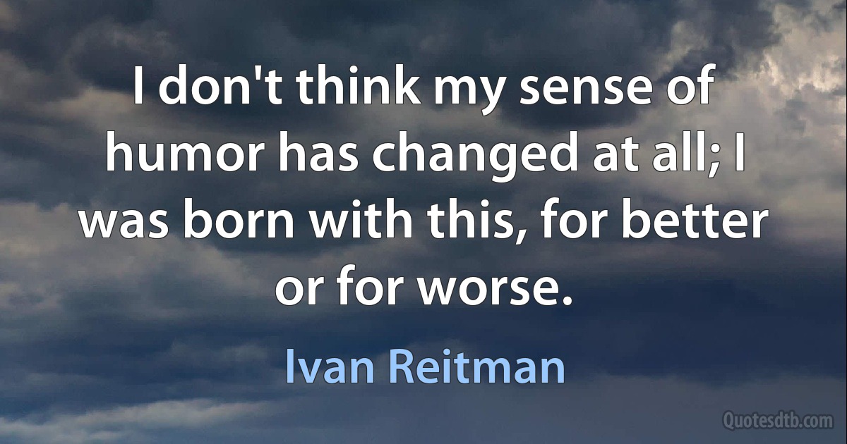 I don't think my sense of humor has changed at all; I was born with this, for better or for worse. (Ivan Reitman)