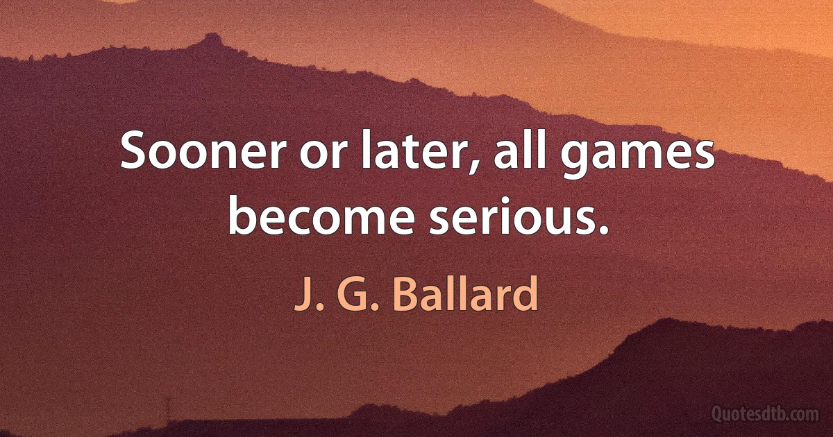 Sooner or later, all games become serious. (J. G. Ballard)