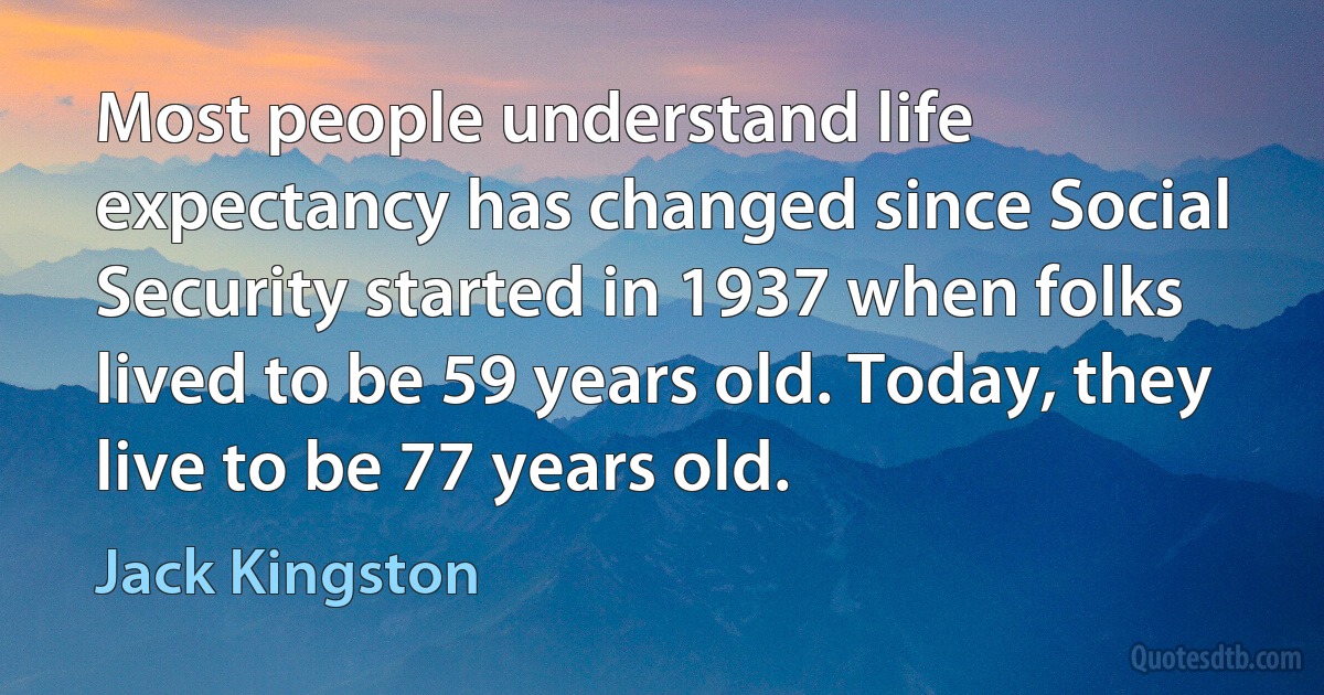 Most people understand life expectancy has changed since Social Security started in 1937 when folks lived to be 59 years old. Today, they live to be 77 years old. (Jack Kingston)