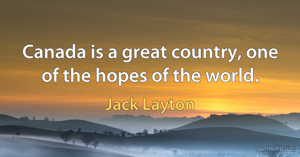 Canada is a great country, one of the hopes of the world. (Jack Layton)