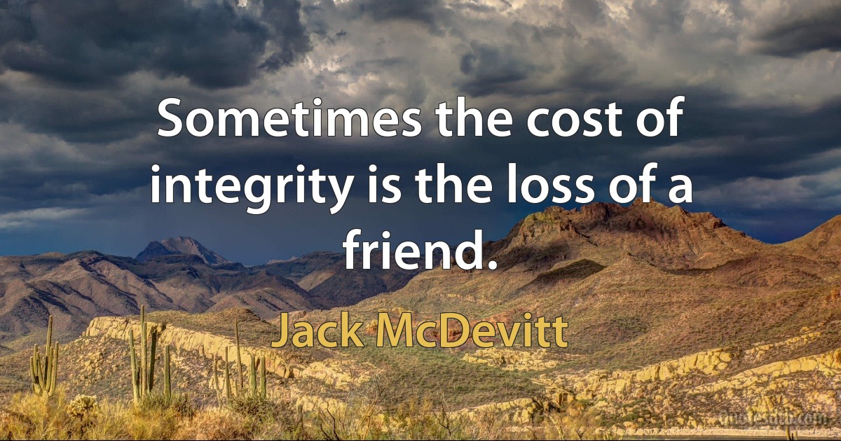 Sometimes the cost of integrity is the loss of a friend. (Jack McDevitt)