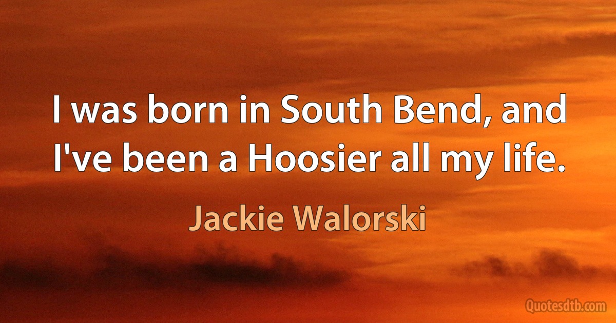 I was born in South Bend, and I've been a Hoosier all my life. (Jackie Walorski)