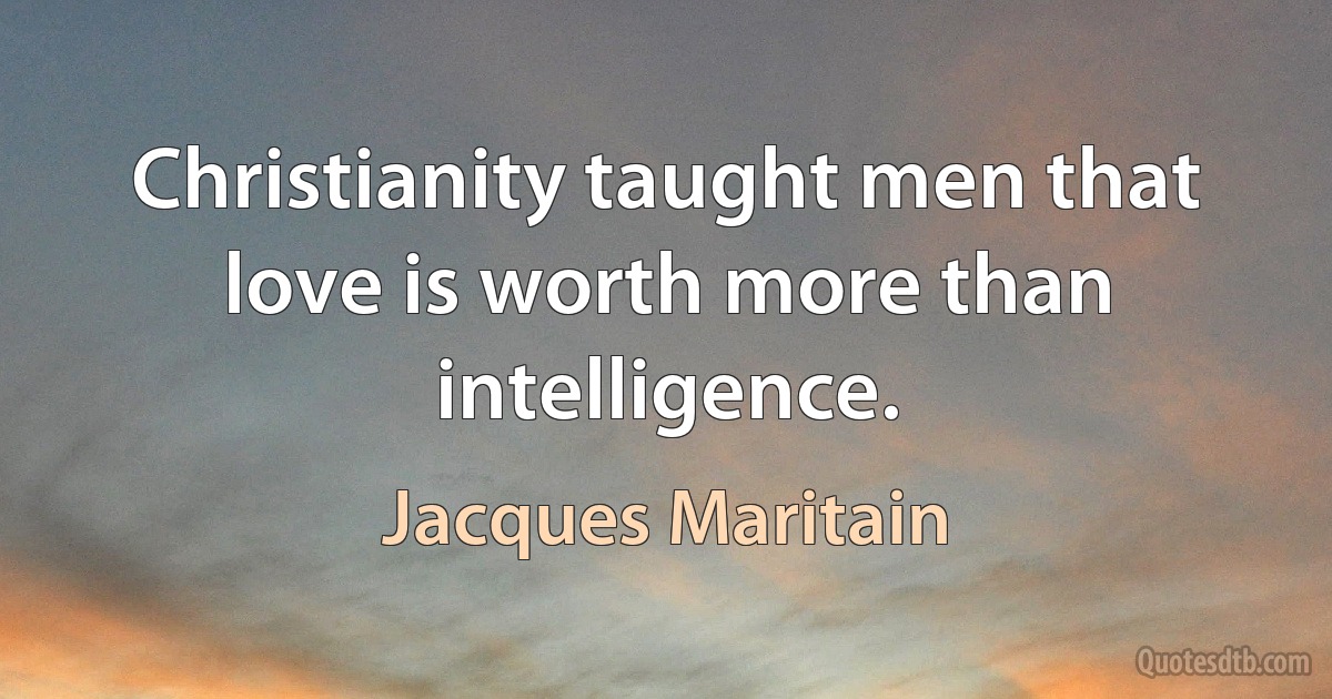 Christianity taught men that love is worth more than intelligence. (Jacques Maritain)