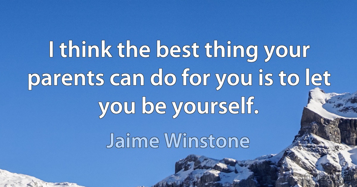 I think the best thing your parents can do for you is to let you be yourself. (Jaime Winstone)